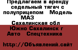 Предлагаем в аренду седельный тягач с полуприцепом › Модель ­ МАЗ 64229-032 - Сахалинская обл., Южно-Сахалинск г. Авто » Спецтехника   